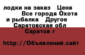 лодки на заказ › Цена ­ 15 000 - Все города Охота и рыбалка » Другое   . Саратовская обл.,Саратов г.